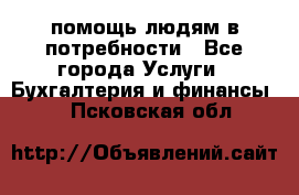 помощь людям в потребности - Все города Услуги » Бухгалтерия и финансы   . Псковская обл.